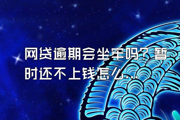 网贷逾期会坐牢吗？暂时还不上钱怎么办？