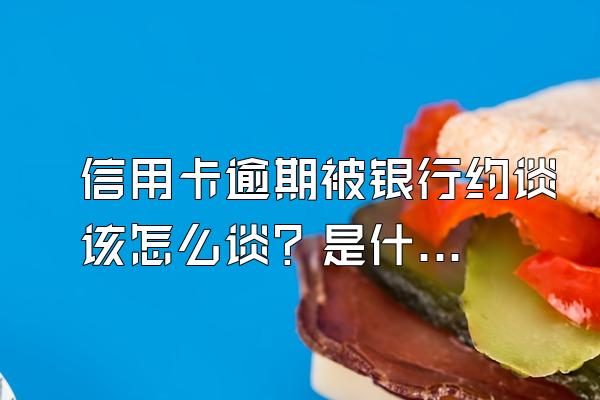 信用卡逾期被银行约谈该怎么谈？是什么流程？