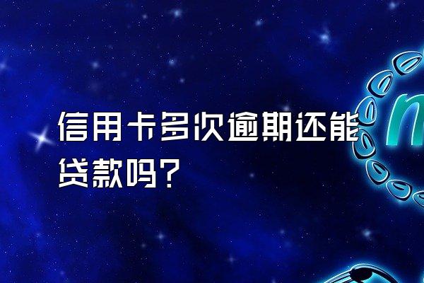 信用卡多次逾期还能贷款吗？