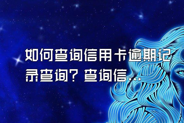 如何查询信用卡逾期记录查询？查询信用卡记录可以查几次？