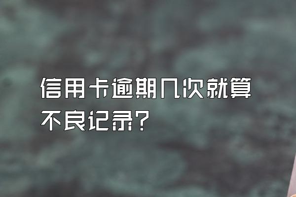 信用卡逾期几次就算不良记录?
