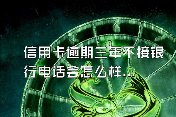 信用卡逾期三年不接银行电话会怎么样？会影响房贷吗？