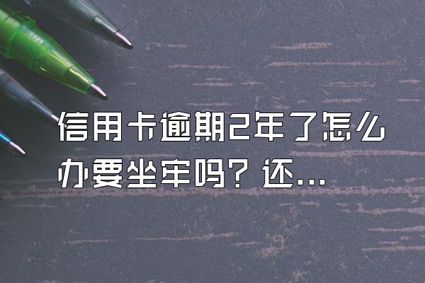 信用卡逾期2年了怎么办要坐牢吗？还清后还能用吗？