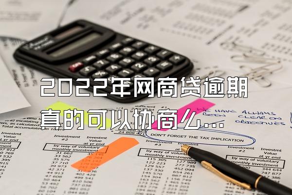 2022年网商贷逾期真的可以协商么？怎么样协商延期还款？