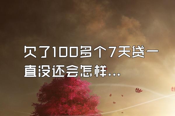 欠了100多个7天贷一直没还会怎样？逾期信用会被影响吗？