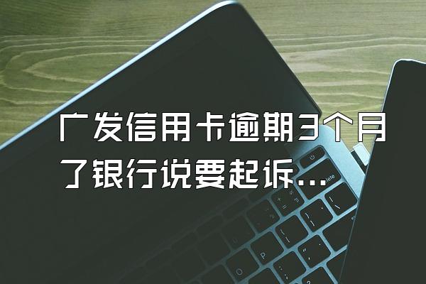 广发信用卡逾期3个月了银行说要起诉真的吗?能协商还款吗？