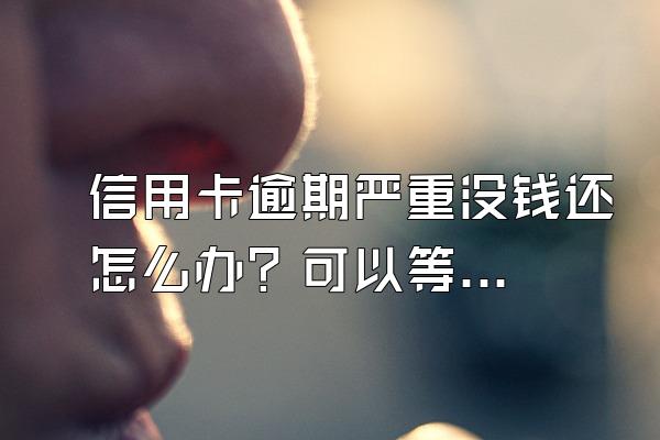 信用卡逾期严重没钱还怎么办？可以等几年后再还吗？