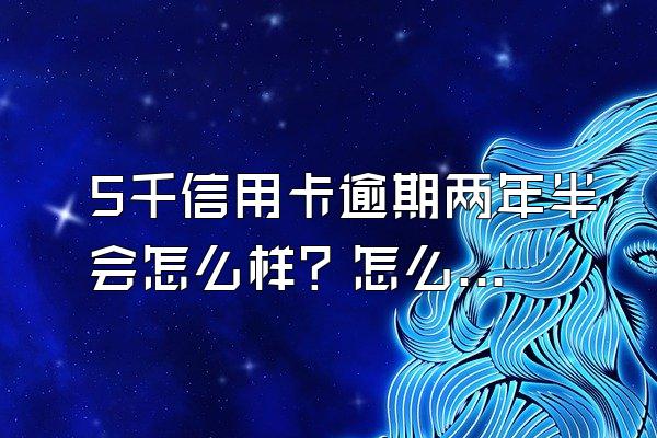 5千信用卡逾期两年半会怎么样？怎么办？