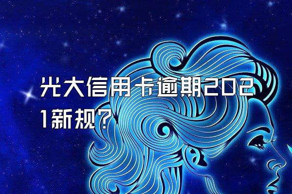 光大信用卡逾期2021新规？
