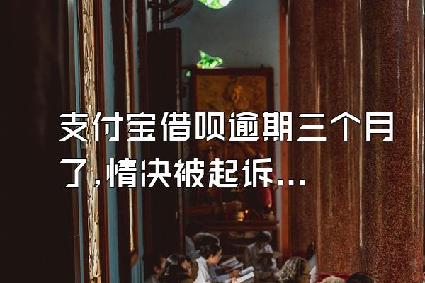 支付宝借呗逾期三个月了,情决被起诉后会怎样