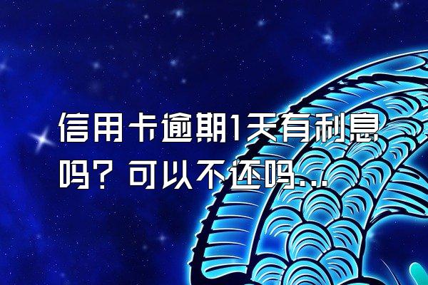 信用卡逾期1天有利息吗？可以不还吗？