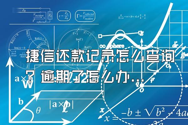 捷信还款记录怎么查询？逾期了怎么办？