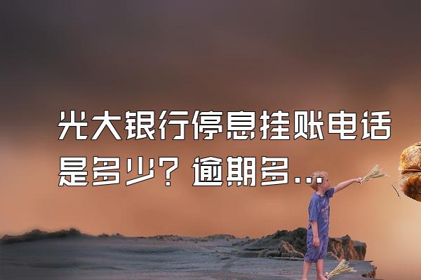 光大银行停息挂账电话是多少？逾期多久会被起诉？