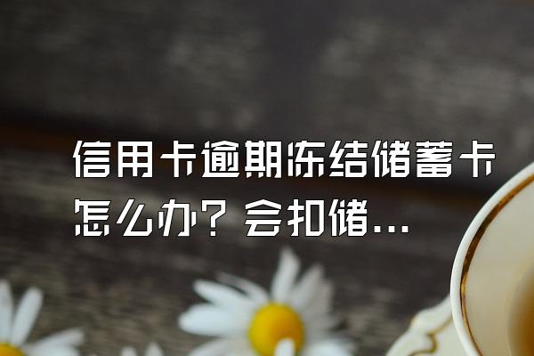 信用卡逾期冻结储蓄卡怎么办？会扣储蓄卡的钱么？