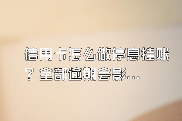 信用卡怎么做停息挂账？全部逾期会影响家人吗？