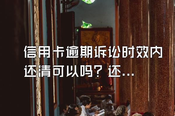 信用卡逾期诉讼时效内还清可以吗？还没有立案可以再和银行协商吗？