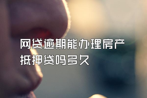 网贷逾期能办理房产抵押贷吗多久