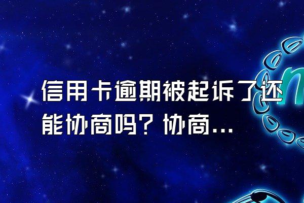 信用卡逾期被起诉了还能协商吗？协商要注意什么？