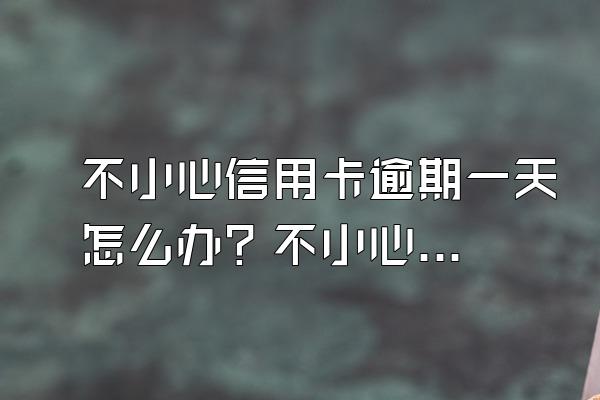 不小心信用卡逾期一天怎么办？不小心刷超额了怎么办？