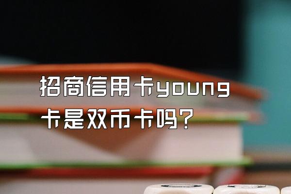 招商信用卡young卡是双币卡吗？