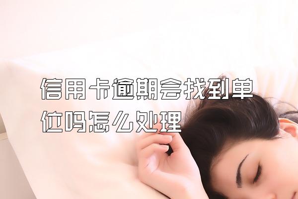 信用卡逾期会找到单位吗怎么处理
