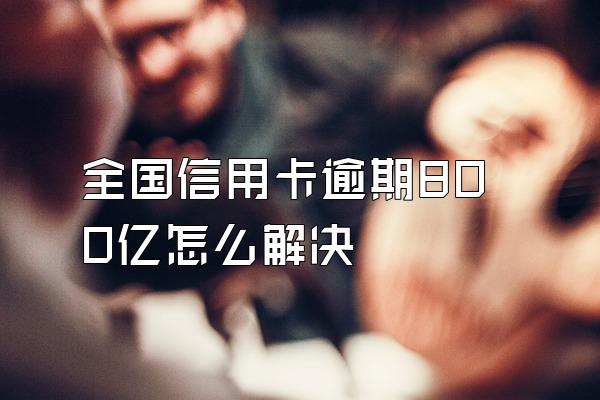 全国信用卡逾期800亿怎么解决