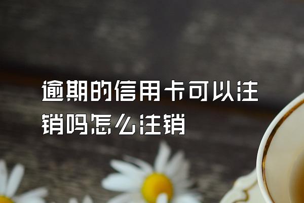 逾期的信用卡可以注销吗怎么注销