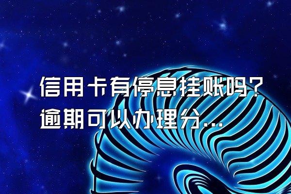 信用卡有停息挂账吗？逾期可以办理分期还款吗？