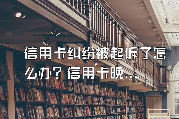 信用卡纠纷被起诉了怎么办？信用卡晚几天算逾期？