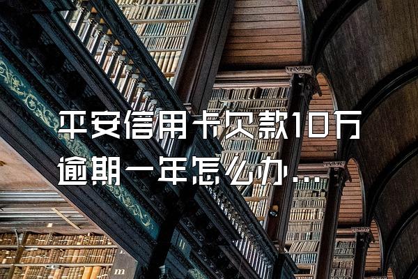 平安信用卡欠款10万逾期一年怎么办？还不上会坐牢吗
