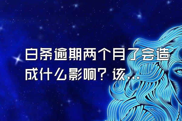 白条逾期两个月了会造成什么影响？该如何解决？