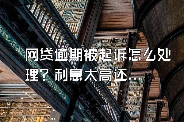 网贷逾期被起诉怎么处理？利息太高还不起了怎么办？