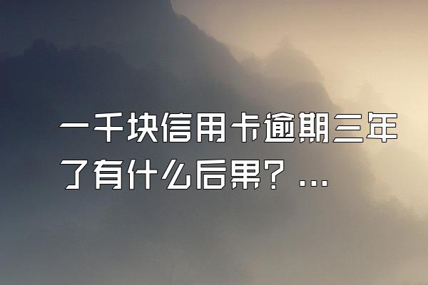 一千块信用卡逾期三年了有什么后果？该怎么办？