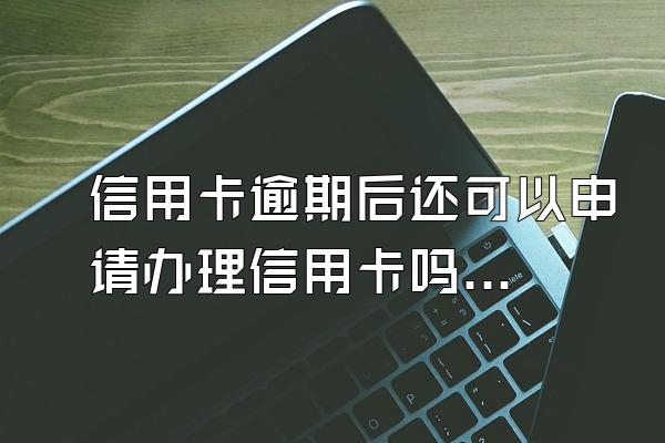 信用卡逾期后还可以申请办理信用卡吗？