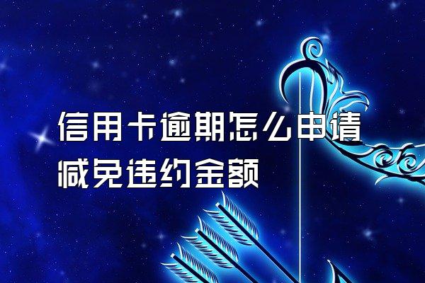 信用卡逾期怎么申请减免违约金额