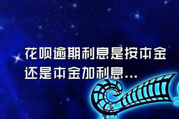 花呗逾期利息是按本金还是本金加利息？是从什么时候开始计算？