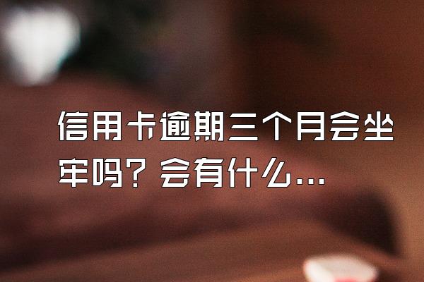 信用卡逾期三个月会坐牢吗？会有什么补救措施？