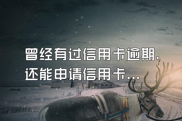 曾经有过信用卡逾期，还能申请信用卡吗？