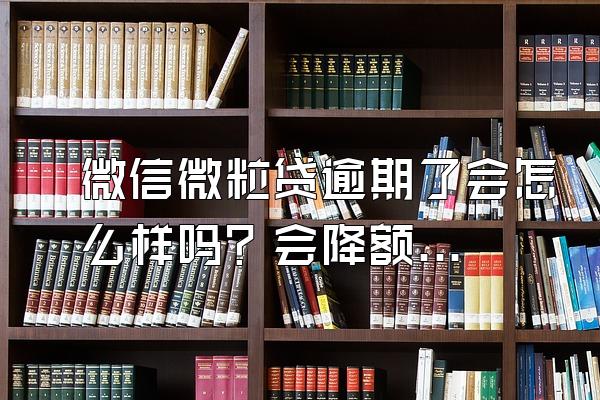 微信微粒贷逾期了会怎么样吗？会降额度吗？