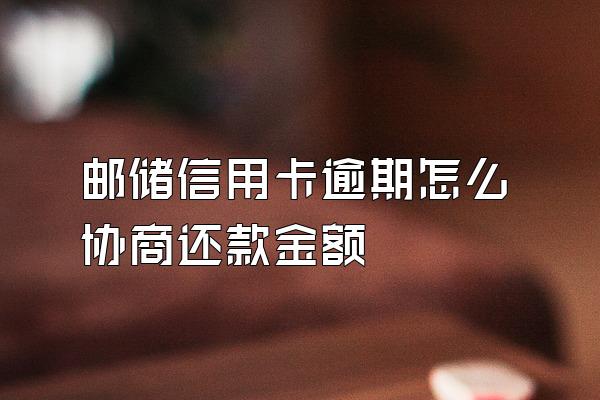 邮储信用卡逾期怎么协商还款金额