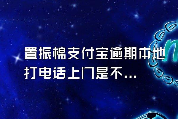 置振棉支付宝逾期本地打电话上门是不是真的