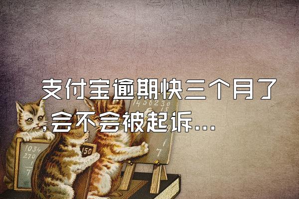 支付宝逾期快三个月了,会不会被起诉到法院
