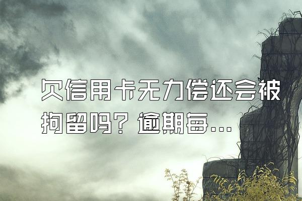 欠信用卡无力偿还会被拘留吗？逾期每月还一点有用吗？