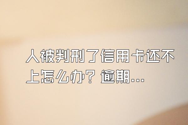 人被判刑了信用卡还不上怎么办？逾期怎么办？