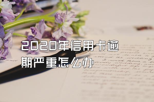 2020年信用卡逾期严重怎么办