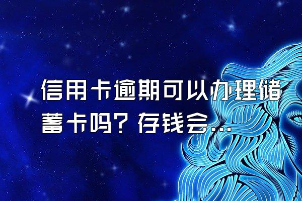 信用卡逾期可以办理储蓄卡吗？存钱会被扣除吗？