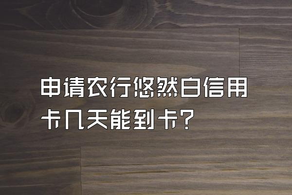 申请农行悠然白信用卡几天能到卡？