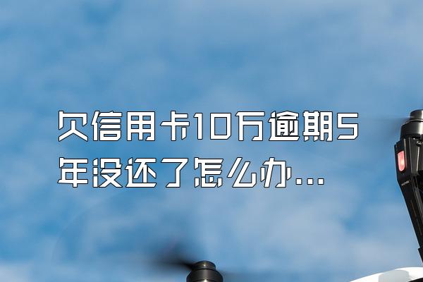 欠信用卡10万逾期5年没还了怎么办？为什么没被起诉？