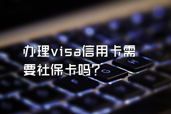 办理visa信用卡需要社保卡吗？