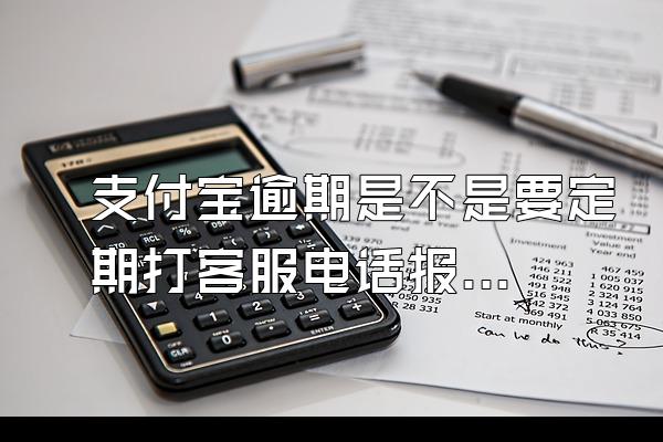 支付宝逾期是不是要定期打客服电话报备啊